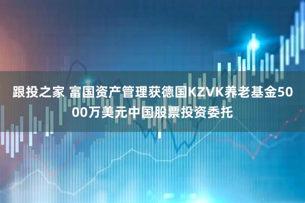 跟投之家 富国资产管理获德国KZVK养老基金5000万美元中国股票投资委托