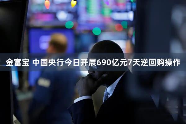 金富宝 中国央行今日开展690亿元7天逆回购操作
