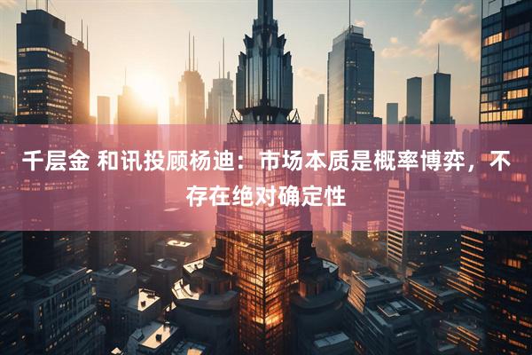 千层金 和讯投顾杨迪：市场本质是概率博弈，不存在绝对确定性