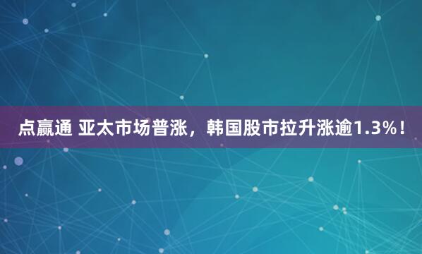 点赢通 亚太市场普涨，韩国股市拉升涨逾1.3%！