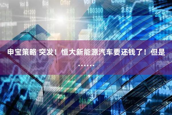 申宝策略 突发！恒大新能源汽车要还钱了！但是……