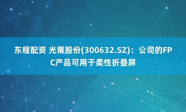 东程配资 光莆股份(300632.SZ)：公司的FPC产品可用于柔性折叠屏