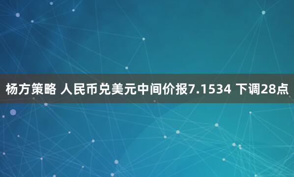 杨方策略 人民币兑美元中间价报7.1534 下调28点