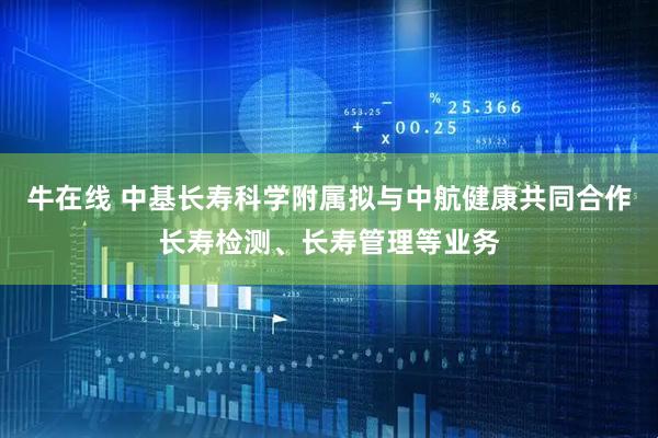 牛在线 中基长寿科学附属拟与中航健康共同合作长寿检测、长寿管理等业务