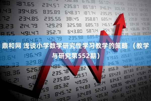 鼎和网 浅谈小学数学研究性学习教学的策略 （教学与研究第552期）