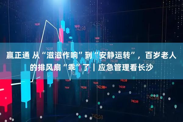 赢正通 从“滋滋作响”到“安静运转”，百岁老人的排风扇“乖”了｜应急管理看长沙