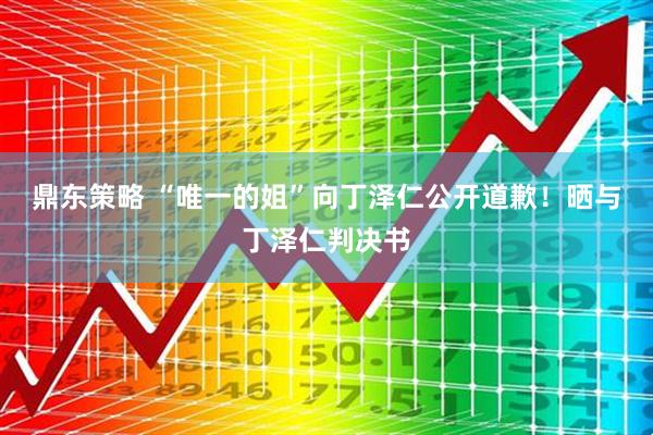 鼎东策略 “唯一的姐”向丁泽仁公开道歉！晒与丁泽仁判决书