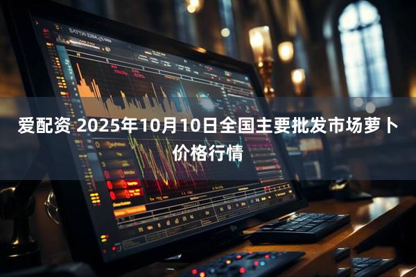 爱配资 2025年10月10日全国主要批发市场萝卜价格行情