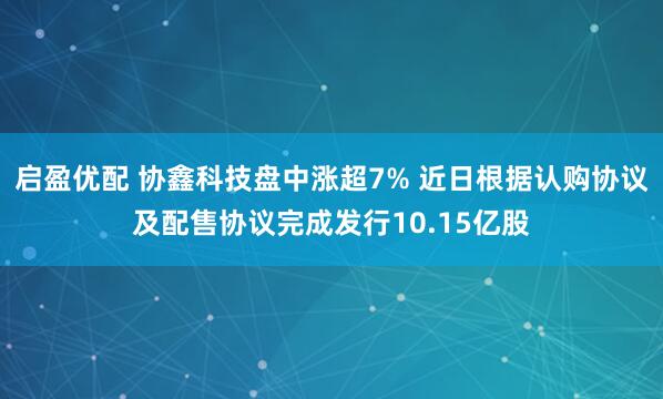 启盈优配 协鑫科技盘中涨超7% 近日根据认购协议及配售协议完成发行10.15亿股