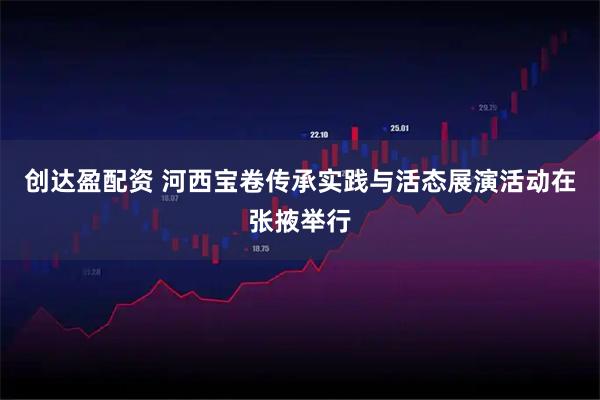 创达盈配资 河西宝卷传承实践与活态展演活动在张掖举行