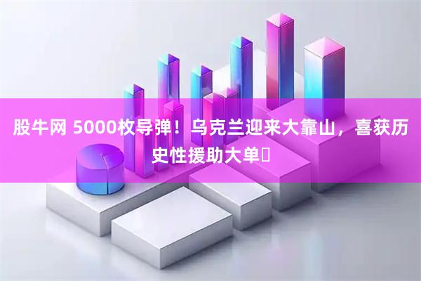 股牛网 5000枚导弹！乌克兰迎来大靠山，喜获历史性援助大单​