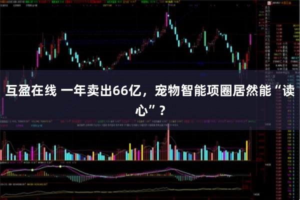 互盈在线 一年卖出66亿，宠物智能项圈居然能“读心”？
