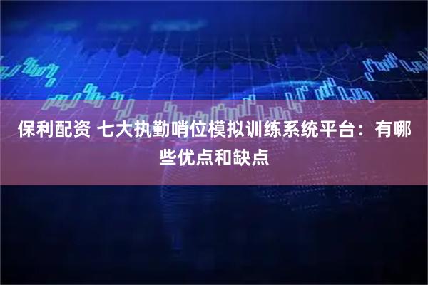 保利配资 七大执勤哨位模拟训练系统平台：有哪些优点和缺点