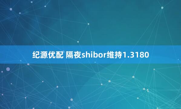 纪源优配 隔夜shibor维持1.3180
