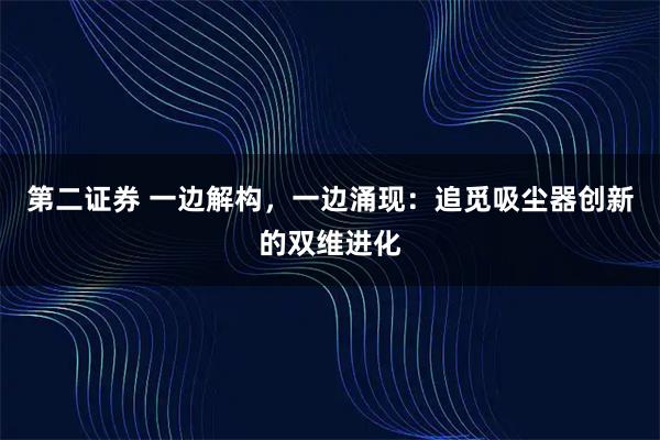 第二证券 一边解构，一边涌现：追觅吸尘器创新的双维进化