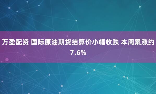 万盈配资 国际原油期货结算价小幅收跌 本周累涨约7.6%
