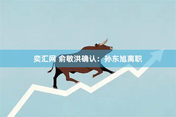 奕汇网 俞敏洪确认：孙东旭离职