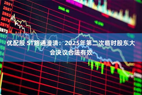 优配股 ST路通澄清：2025年第二次临时股东大会决议合法有效