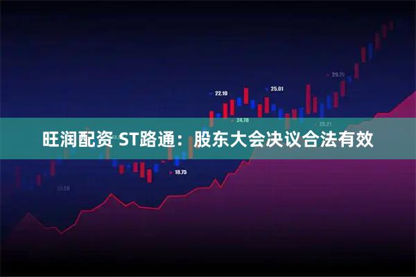 旺润配资 ST路通：股东大会决议合法有效