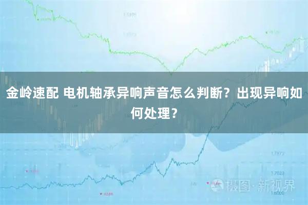 金岭速配 电机轴承异响声音怎么判断？出现异响如何处理？