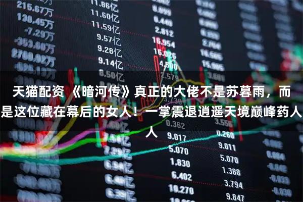 天猫配资 《暗河传》真正的大佬不是苏暮雨，而是这位藏在幕后的女人！一掌震退逍遥天境巅峰药人