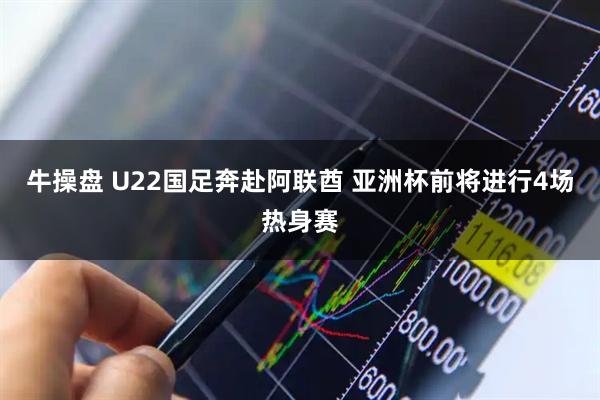 牛操盘 U22国足奔赴阿联酋 亚洲杯前将进行4场热身赛