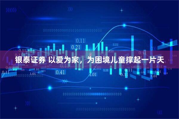 银泰证券 以爱为家，为困境儿童撑起一片天