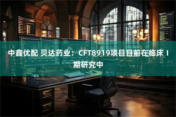 中鑫优配 贝达药业：CFT8919项目目前在临床Ⅰ期研究中