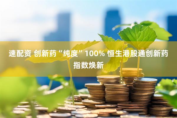速配资 创新药“纯度”100% 恒生港股通创新药指数焕新