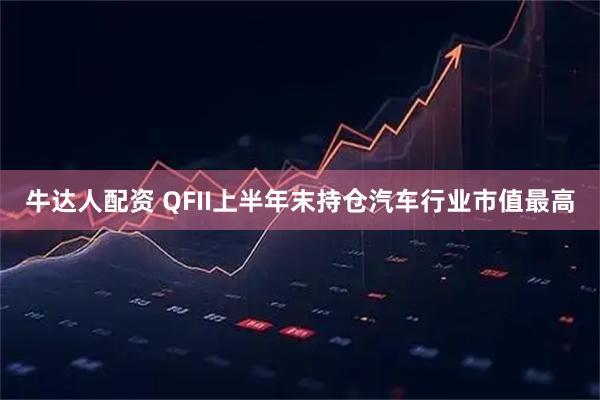 牛达人配资 QFII上半年末持仓汽车行业市值最高
