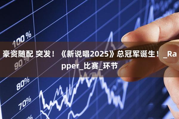 豪资随配 突发！《新说唱2025》总冠军诞生！_Rapper_比赛_环节
