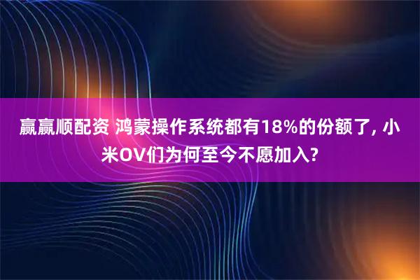 赢赢顺配资 鸿蒙操作系统都有18%的份额了, 小米OV们为何至今不愿加入?