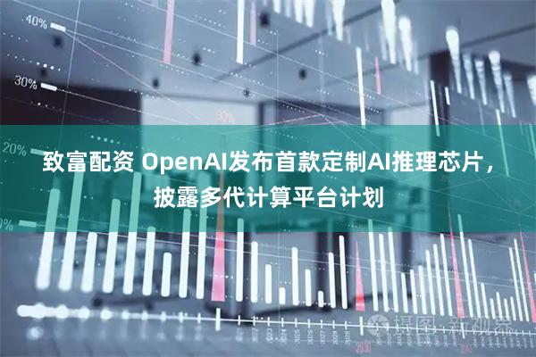 致富配资 OpenAI发布首款定制AI推理芯片，披露多代计算平台计划