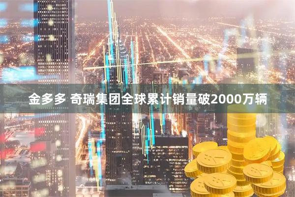 金多多 奇瑞集团全球累计销量破2000万辆