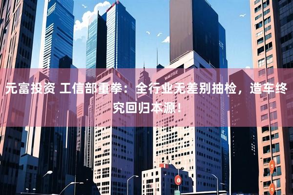 元富投资 工信部重拳：全行业无差别抽检，造车终究回归本源！
